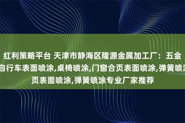 红利策略平台 天津市静海区隆源金属加工厂：五金喷涂加工,电动自行车表面喷涂,桌椅喷涂,门窗合页表面喷涂,弹簧喷涂专业厂家推荐