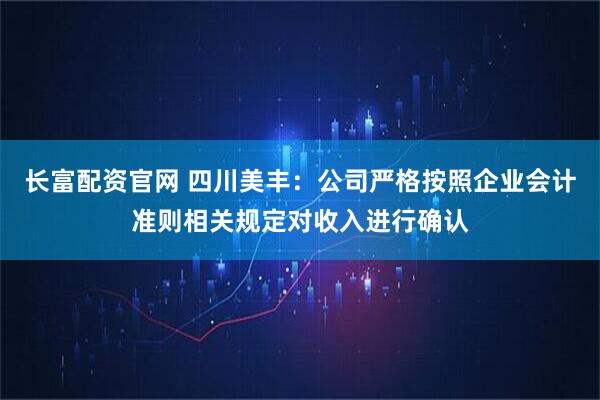 长富配资官网 四川美丰：公司严格按照企业会计准则相关规定对收入进行确认